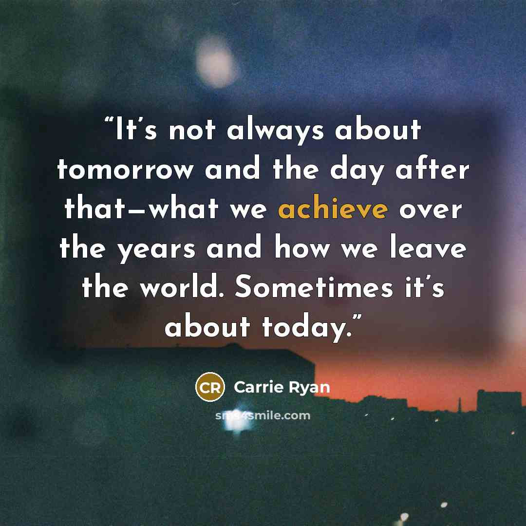 “It’s not always about tomorrow and the day after that—what we achieve over the years and how we leave the world. Sometimes it’s about today.” quote by Carrie Ryan