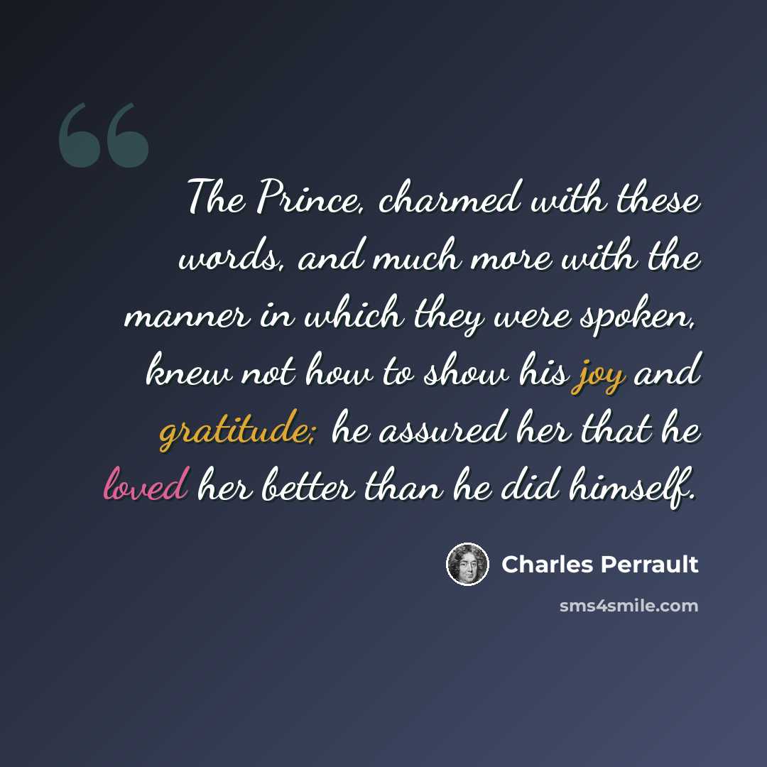 “The Prince, charmed with these words, and much more with the manner in which they were spoken, knew not how to show his joy and gratitude; he assured her that he loved her better than he did himself.” quote by Charles Perrault