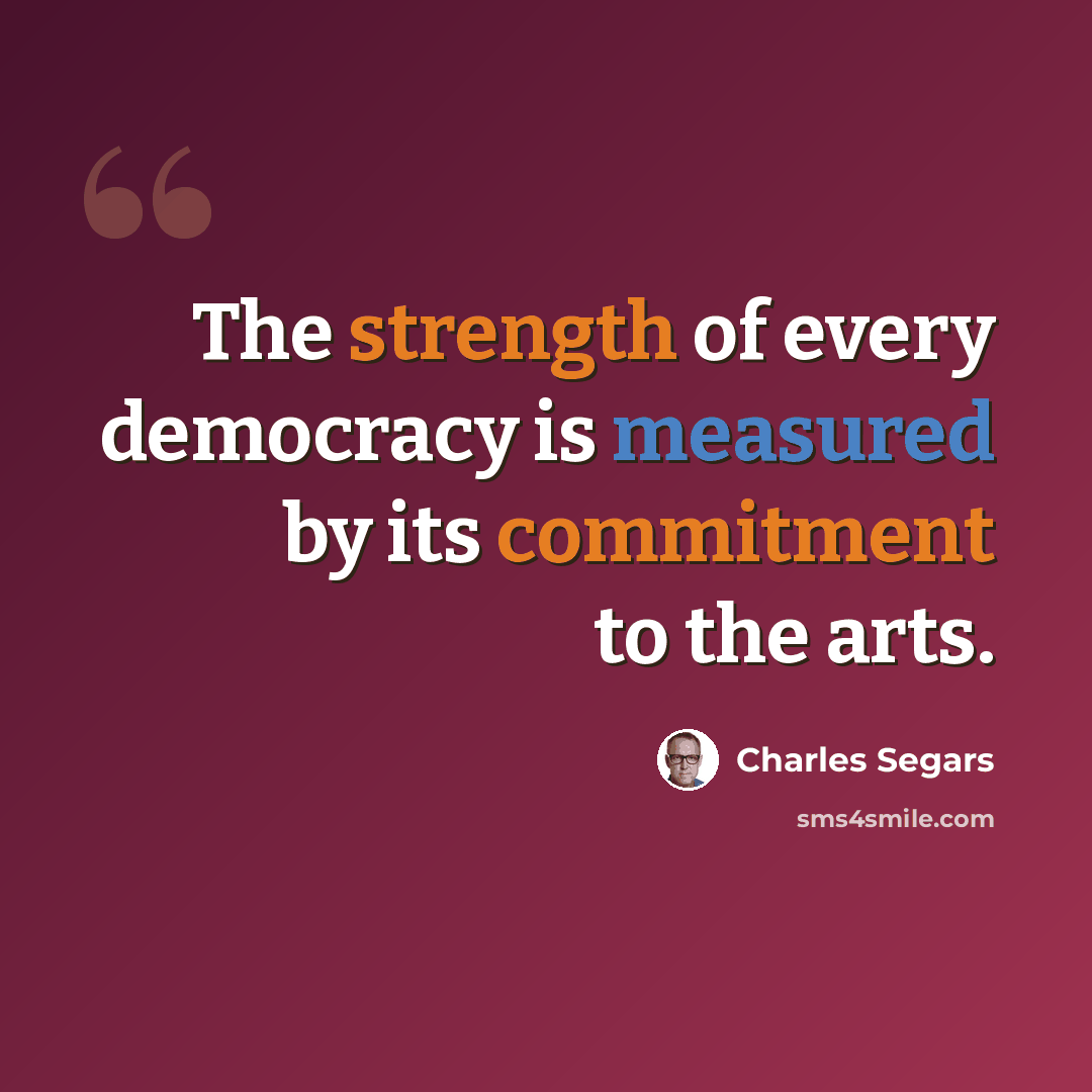 “The strength of every democracy is measured by its commitment to the arts.” quote by Charles Segars