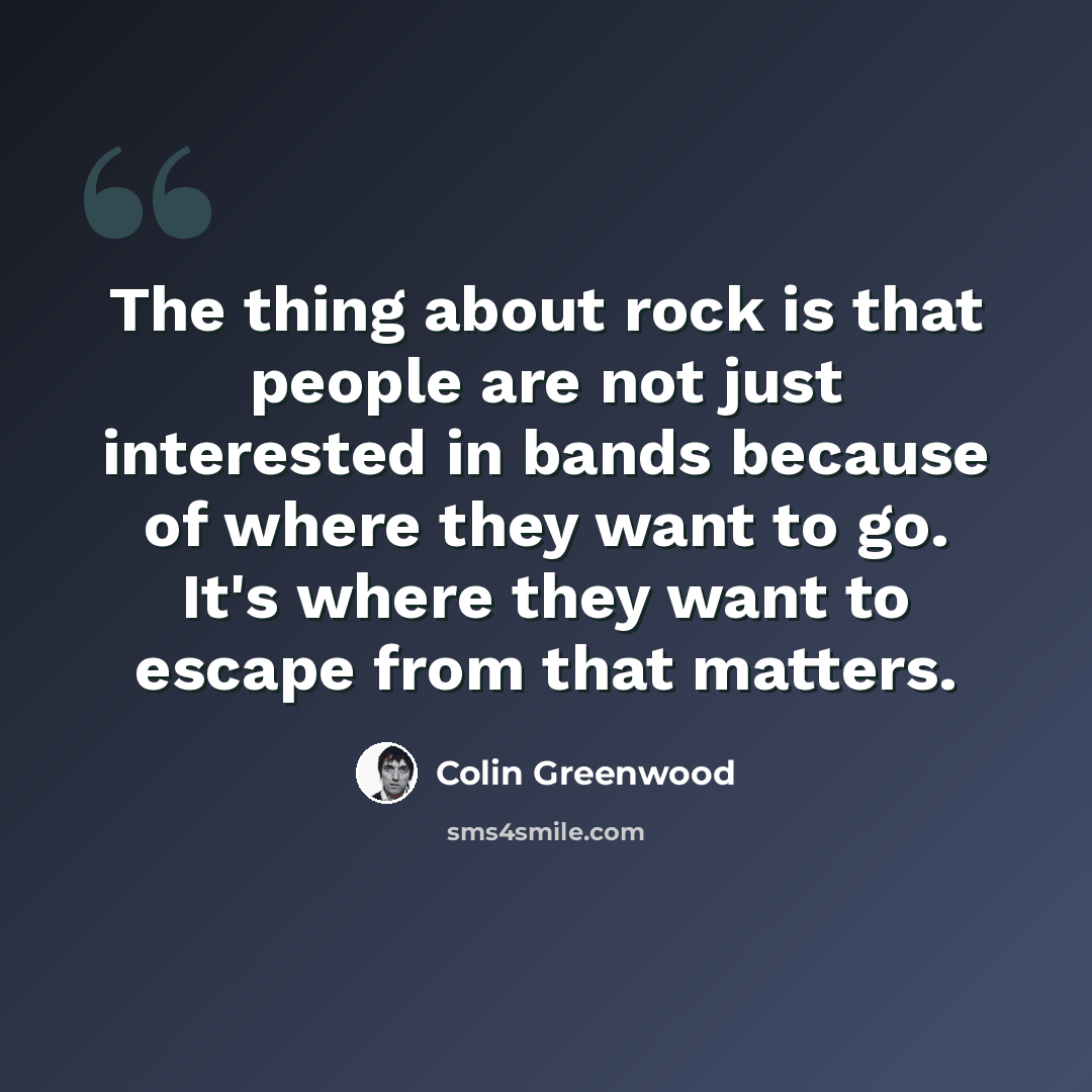 “The thing about rock is that people are not just interested in bands because of where they want to go. It's where they want to escape from that matters.” quote by Colin Greenwood