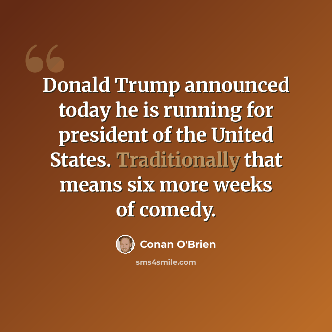 “Donald Trump announced today he is running for president of the United States. Traditionally that means six more weeks of comedy.” quote by Conan O'Brien