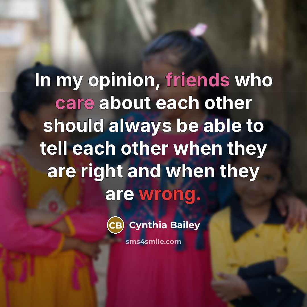 “In my opinion, friends who care about each other should always be able to tell each other when they are right and when they are wrong.” quote by Cynthia Bailey