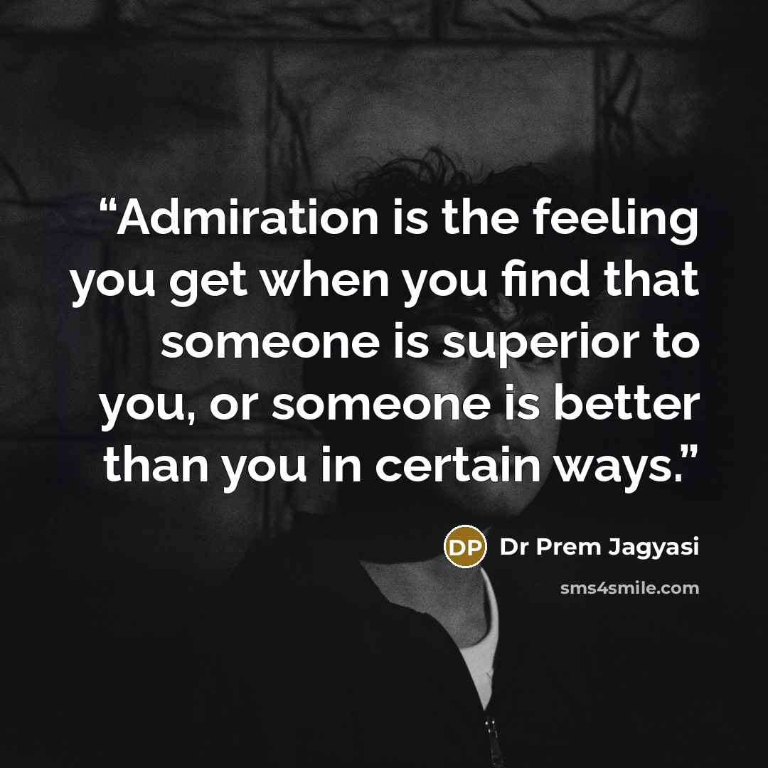 “Admiration is the feeling you get when you find that someone is superior to you, or someone is better than you in certain ways.” quote by Dr Prem Jagyasi