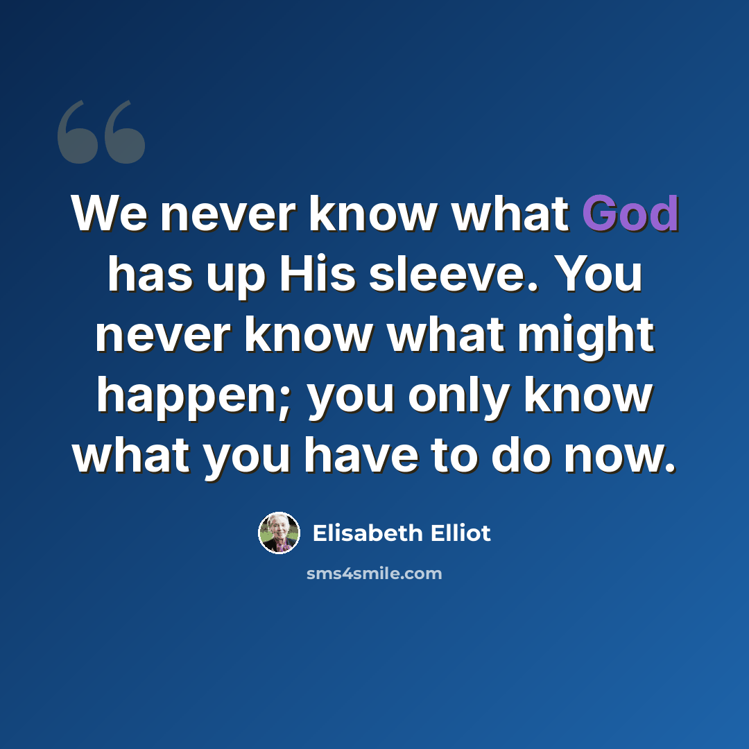 “We never know what God has up His sleeve. You never know what might happen; you only know what you have to do now.” quote by Elisabeth Elliot