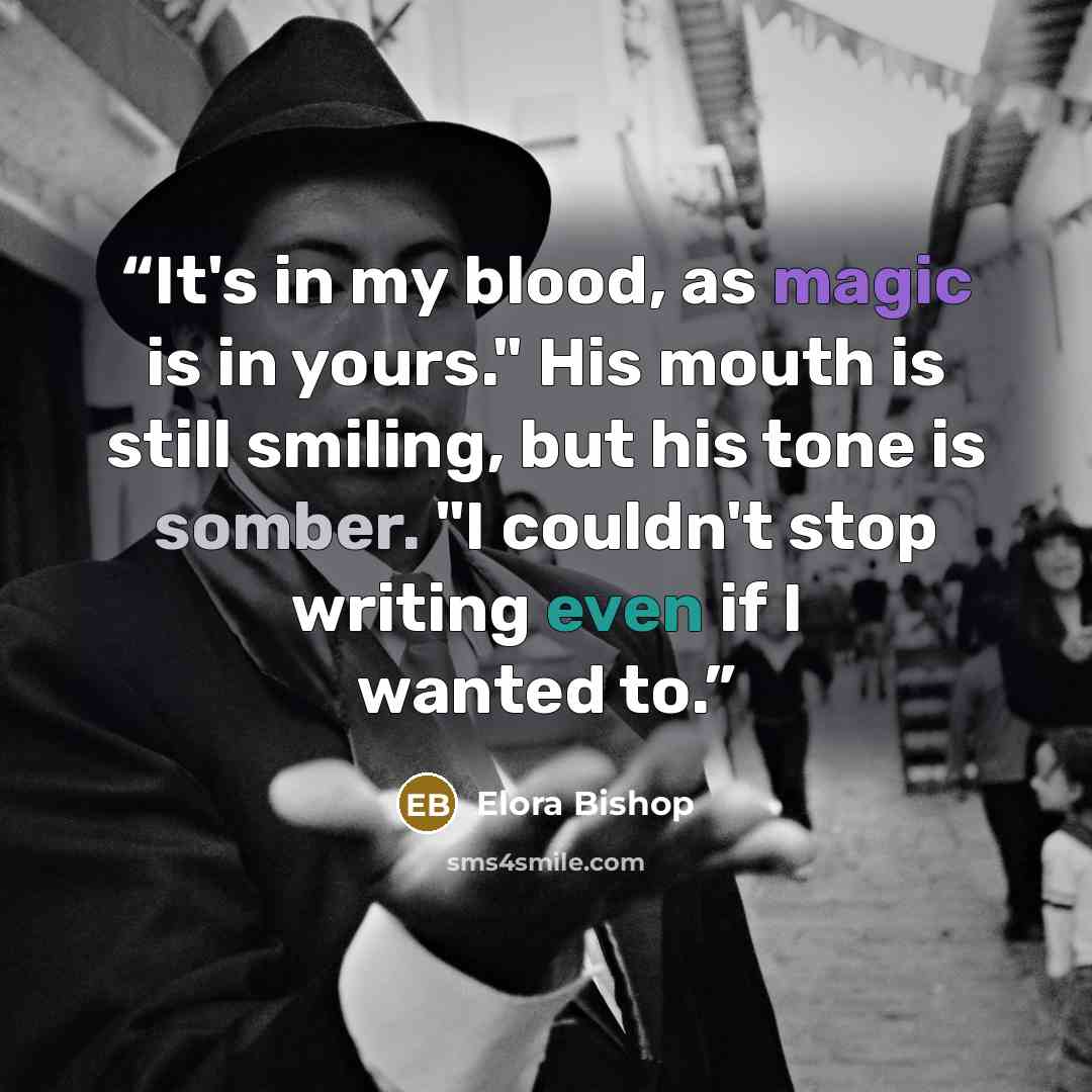 “It's in my blood, as magic is in yours." His mouth is still smiling, but his tone is somber. "I couldn't stop writing even if I wanted to.” quote by Elora Bishop