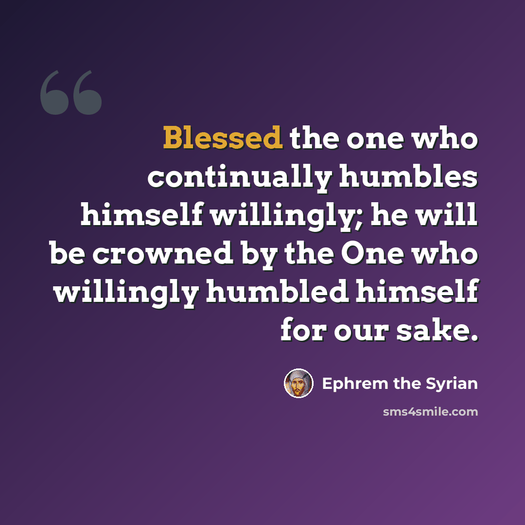 “Blessed the one who continually humbles himself willingly; he will be crowned by the One who willingly humbled himself for our sake.” quote by Ephrem the Syrian