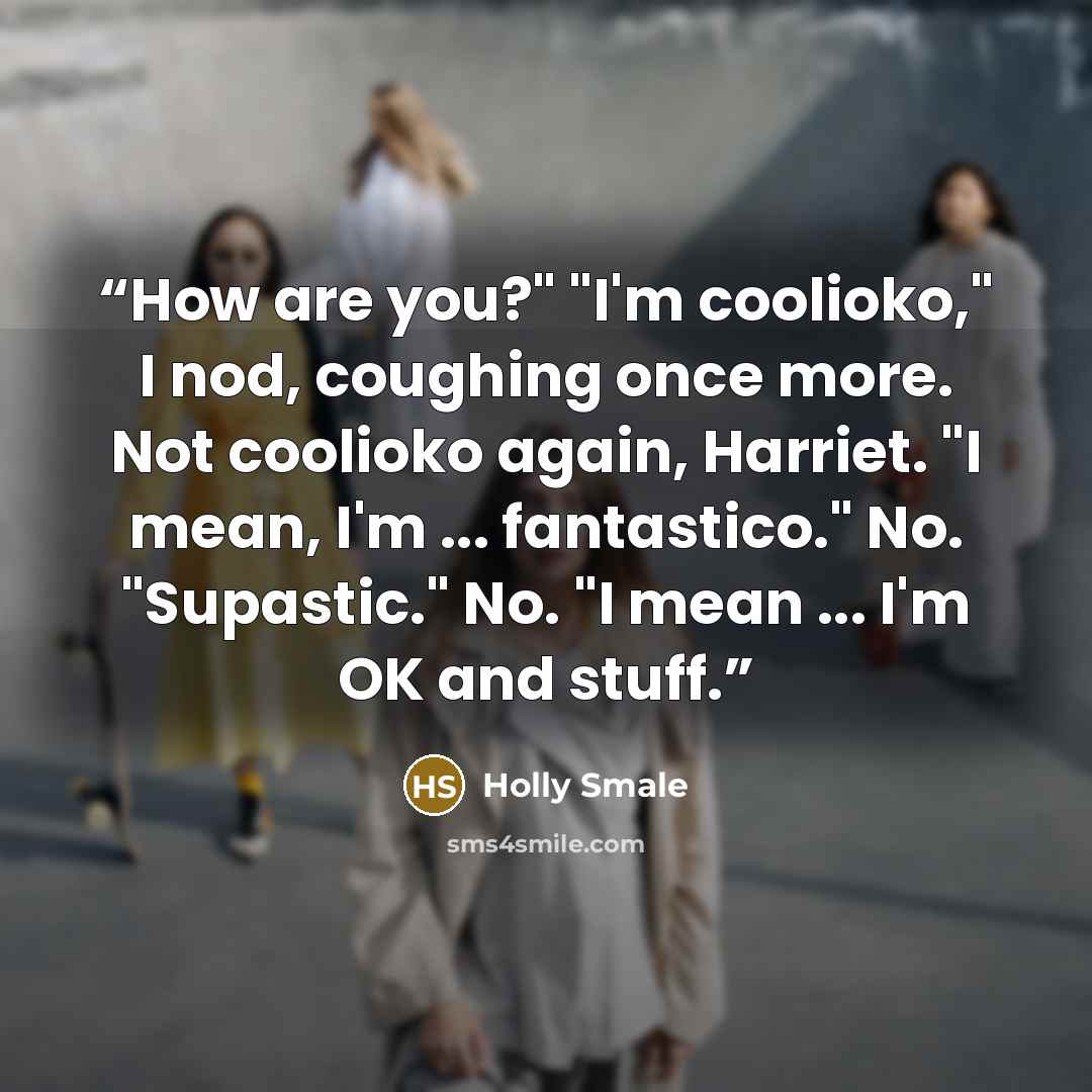 “How are you?" "I'm coolioko," I nod, coughing once more. Not coolioko again, Harriet. "I mean, I'm ... fantastico." No. "Supastic." No. "I mean ... I'm OK and stuff.” quote by Holly Smale