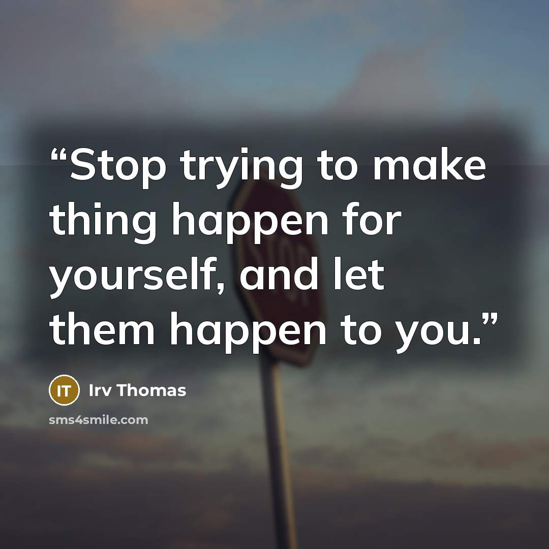 “Stop trying to make thing happen for yourself, and let them happen to you.” quote by Irv Thomas