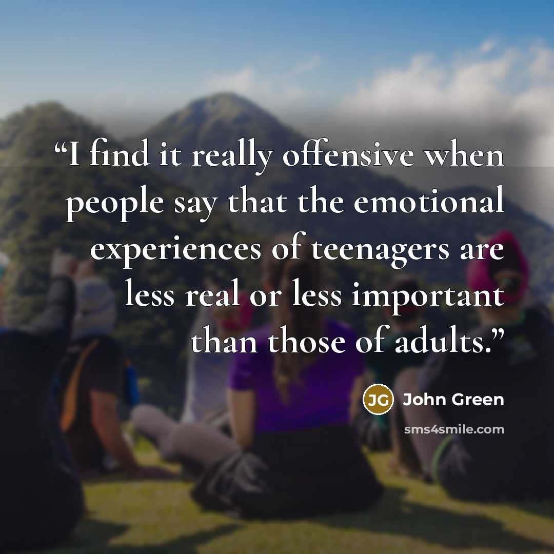 “I find it really offensive when people say that the emotional experiences of teenagers are less real or less important than those of adults.” quote by John Green