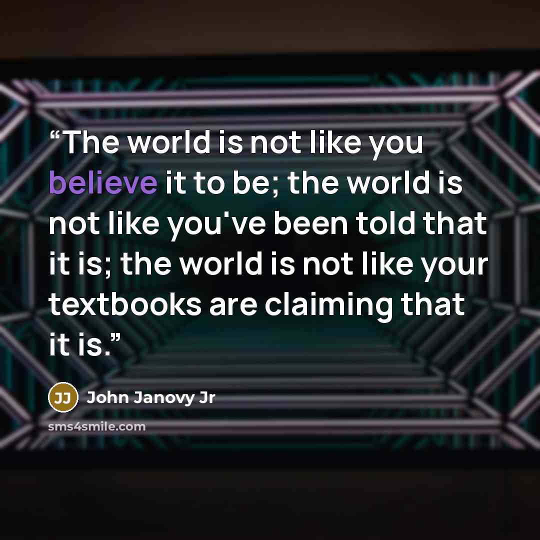 “The world is not like you believe it to be; the world is not like you've been told that it is; the world is not like your textbooks are claiming that it is.” quote by John Janovy Jr