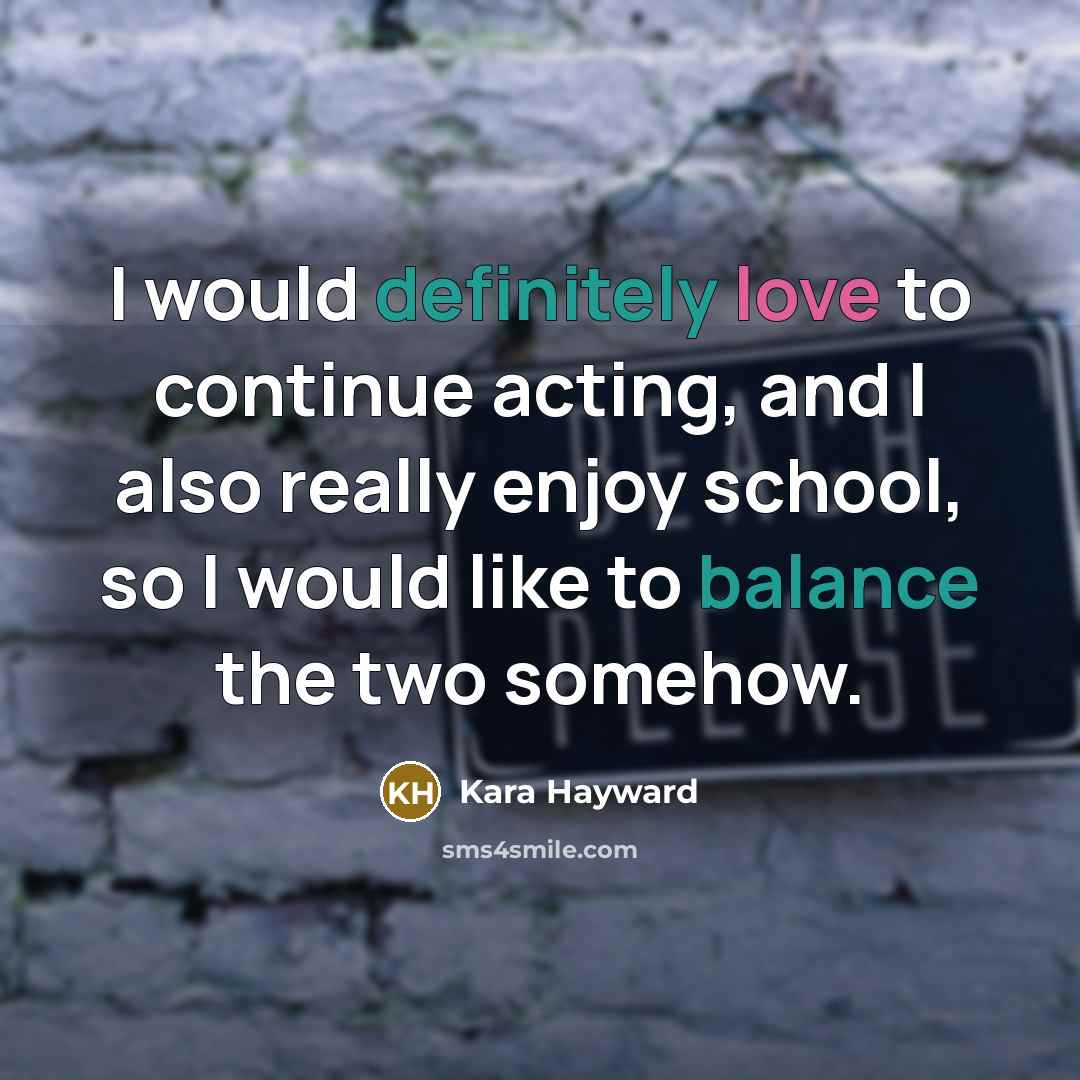 “I would definitely love to continue acting, and I also really enjoy school, so I would like to balance the two somehow.” quote by Kara Hayward