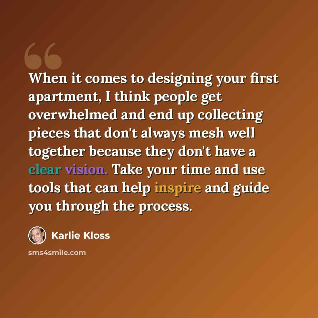 “When it comes to designing your first apartment, I think people get overwhelmed and end up collecting pieces that don't always mesh well together because they don't have a clear vision. Take your time and use tools that can help inspire and guide you through the process.” quote by Karlie Kloss