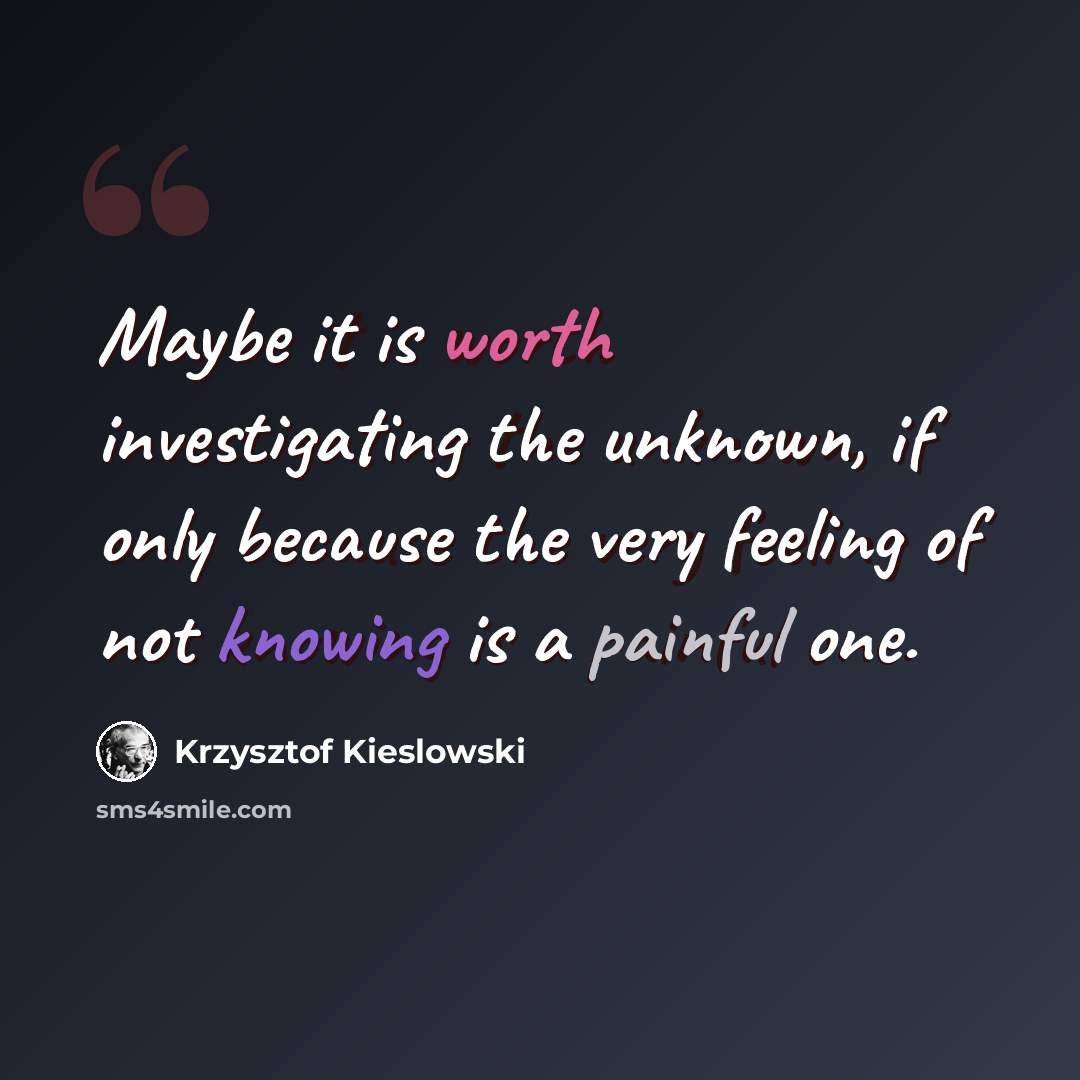 “Maybe it is worth investigating the unknown, if only because the very feeling of not knowing is a painful one.” quote by Krzysztof Kieslowski