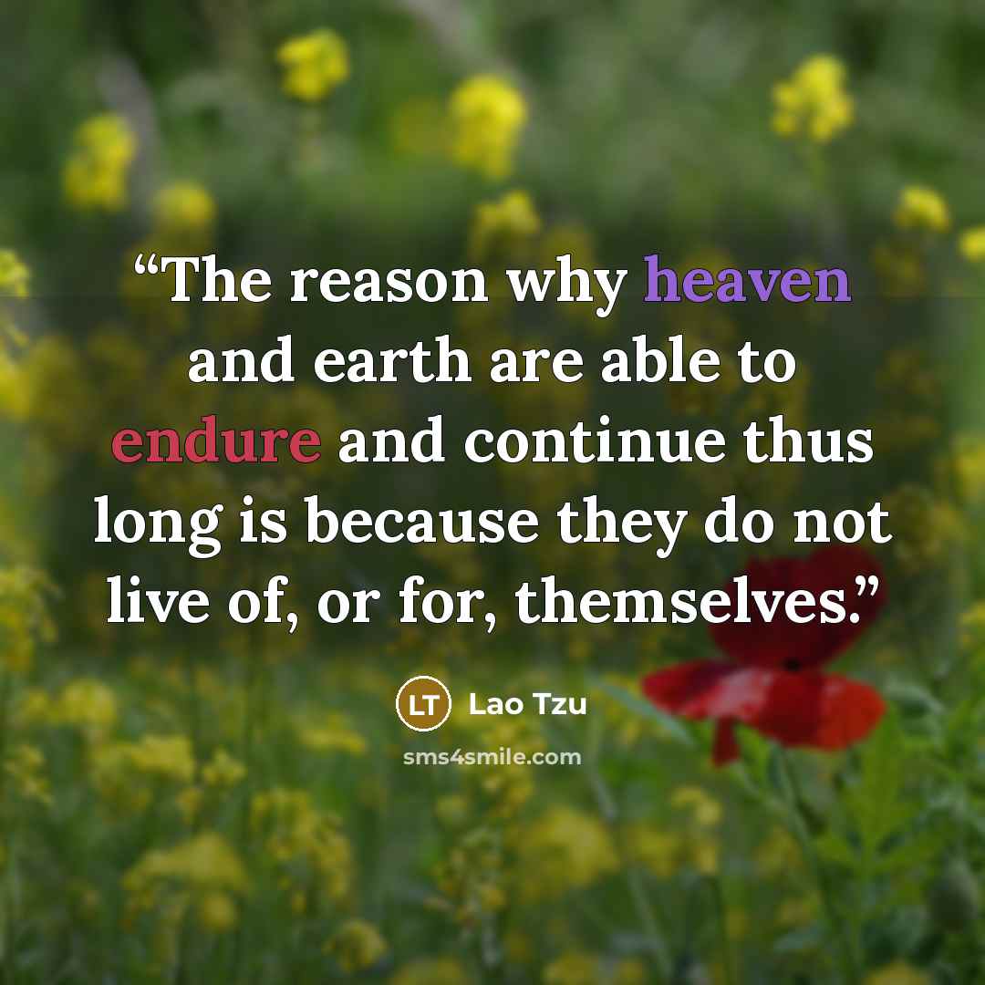 “The reason why heaven and earth are able to endure and continue thus long is because they do not live of, or for, themselves.” quote by Lao Tzu