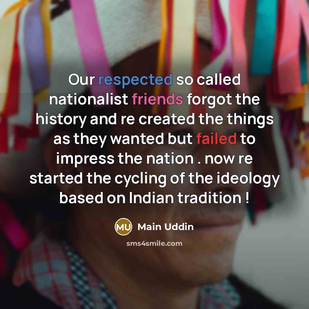 “Our respected so called nationalist friends forgot the history and re created the things as they wanted but failed to impress the nation . now re started the cycling of the ideology based on Indian tradition !” quote by Main Uddin