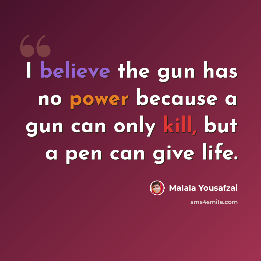 “I believe the gun has no power because a gun can only kill, but a pen can give life.” quote by Malala Yousafzai