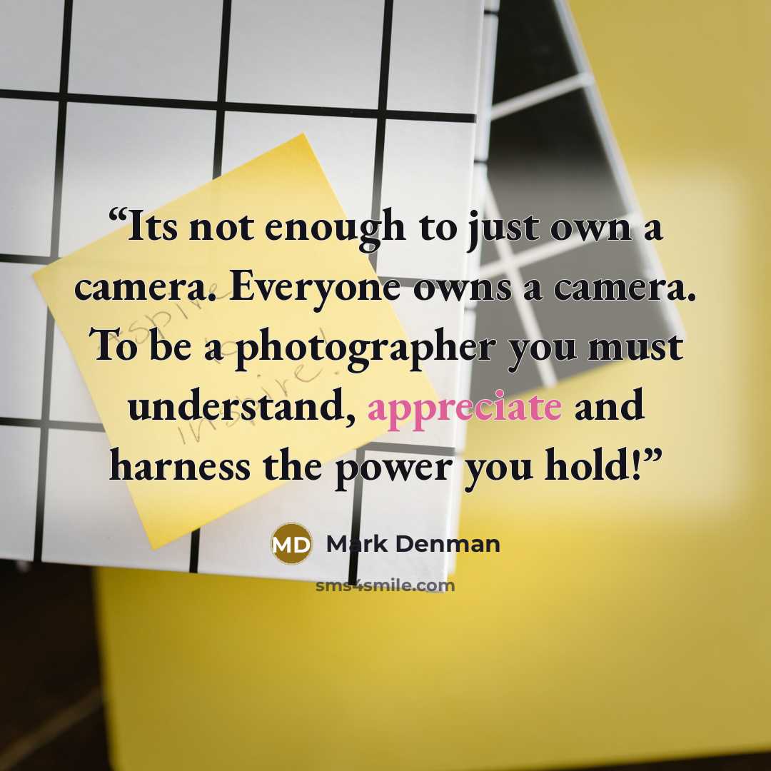 “Its not enough to just own a camera. Everyone owns a camera. To be a photographer you must understand, appreciate and harness the power you hold!” quote by Mark Denman