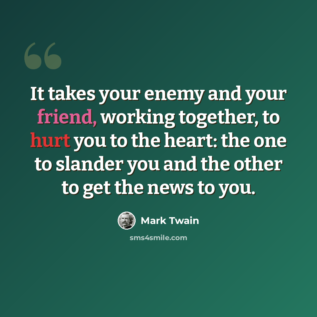 “It takes your enemy and your friend, working together, to hurt you to the heart: the one to slander you and the other to get the news to you.” quote by Mark Twain