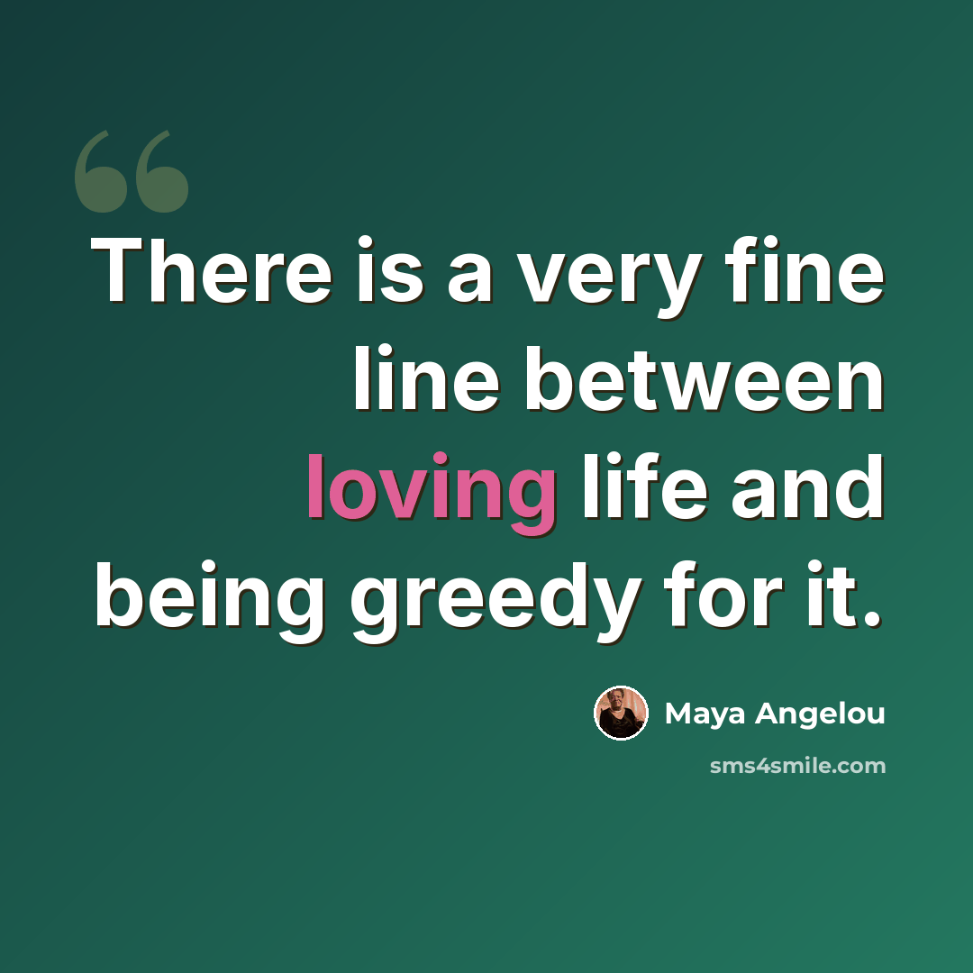 “There is a very fine line between loving life and being greedy for it.” quote by Maya Angelou