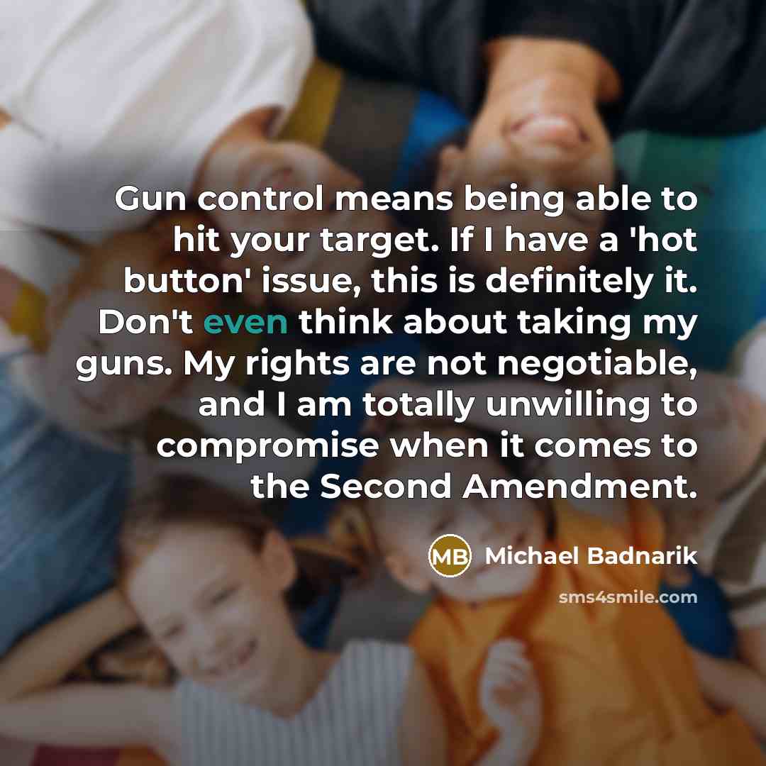 “Gun control means being able to hit your target. If I have a 'hot button' issue, this is definitely it. Don't even think about taking my guns. My rights are not negotiable, and I am totally unwilling to compromise when it comes to the Second Amendment.” quote by Michael Badnarik