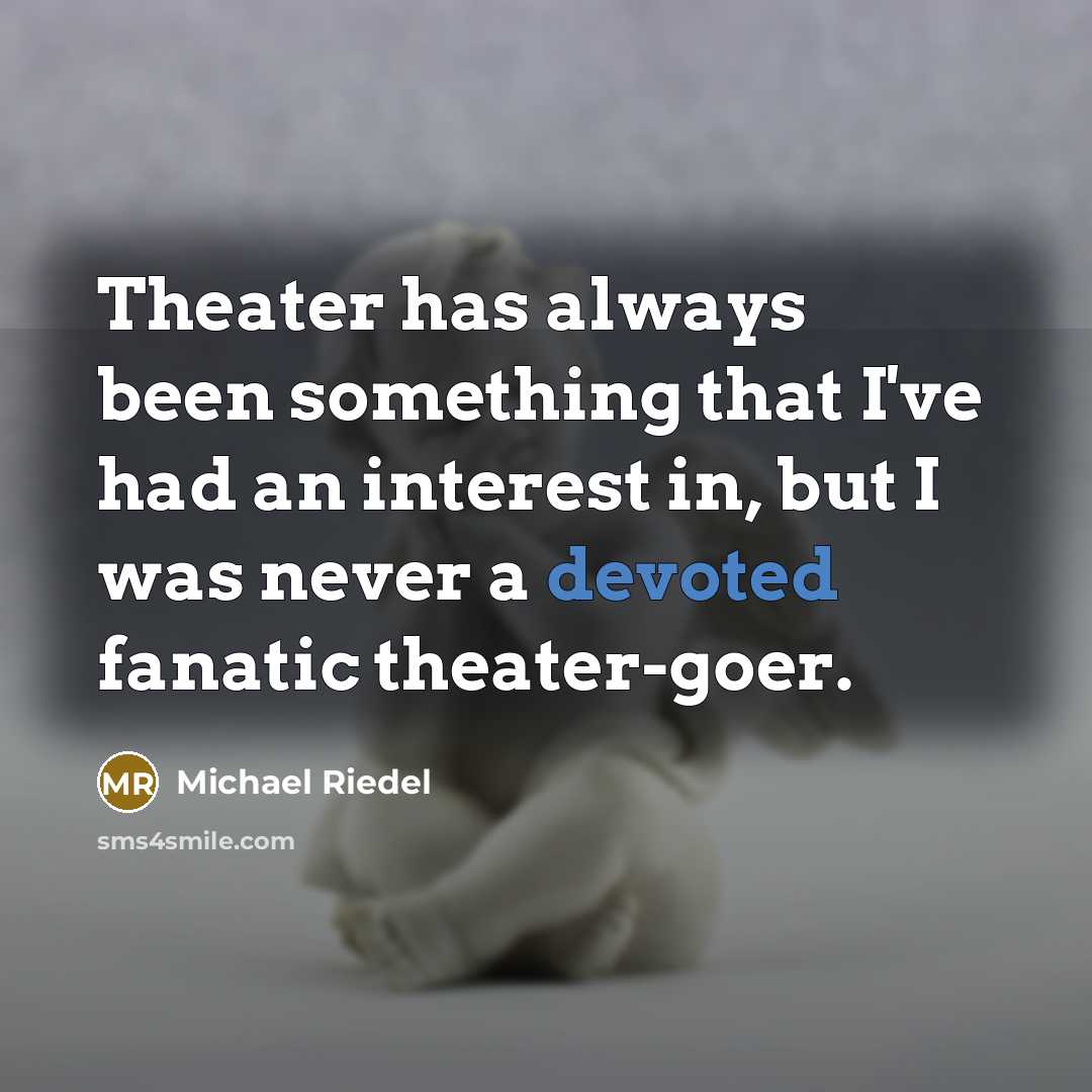 “Theater has always been something that I've had an interest in, but I was never a devoted fanatic theater-goer.” quote by Michael Riedel