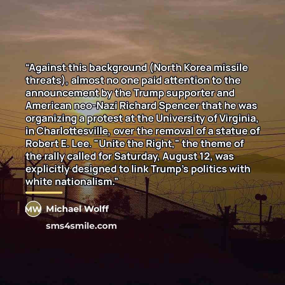 “Against this background (North Korea missile threats), almost no one paid attention to the announcement by the Trump supporter and American neo-Nazi Richard Spencer that he was organizing a protest at the University of Virginia, in Charlottesville, over the removal of a statue of Robert E. Lee…” quote by Michael Wolff