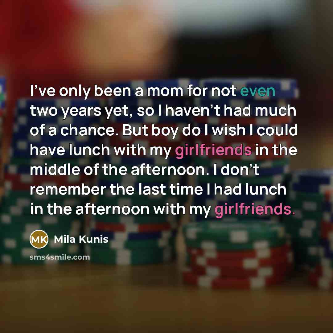 “I've only been a mom for not even two years yet, so I haven't had much of a chance. But boy do I wish I could have lunch with my girlfriends in the middle of the afternoon. I don't remember the last time I had lunch in the afternoon with my girlfriends.” quote by Mila Kunis