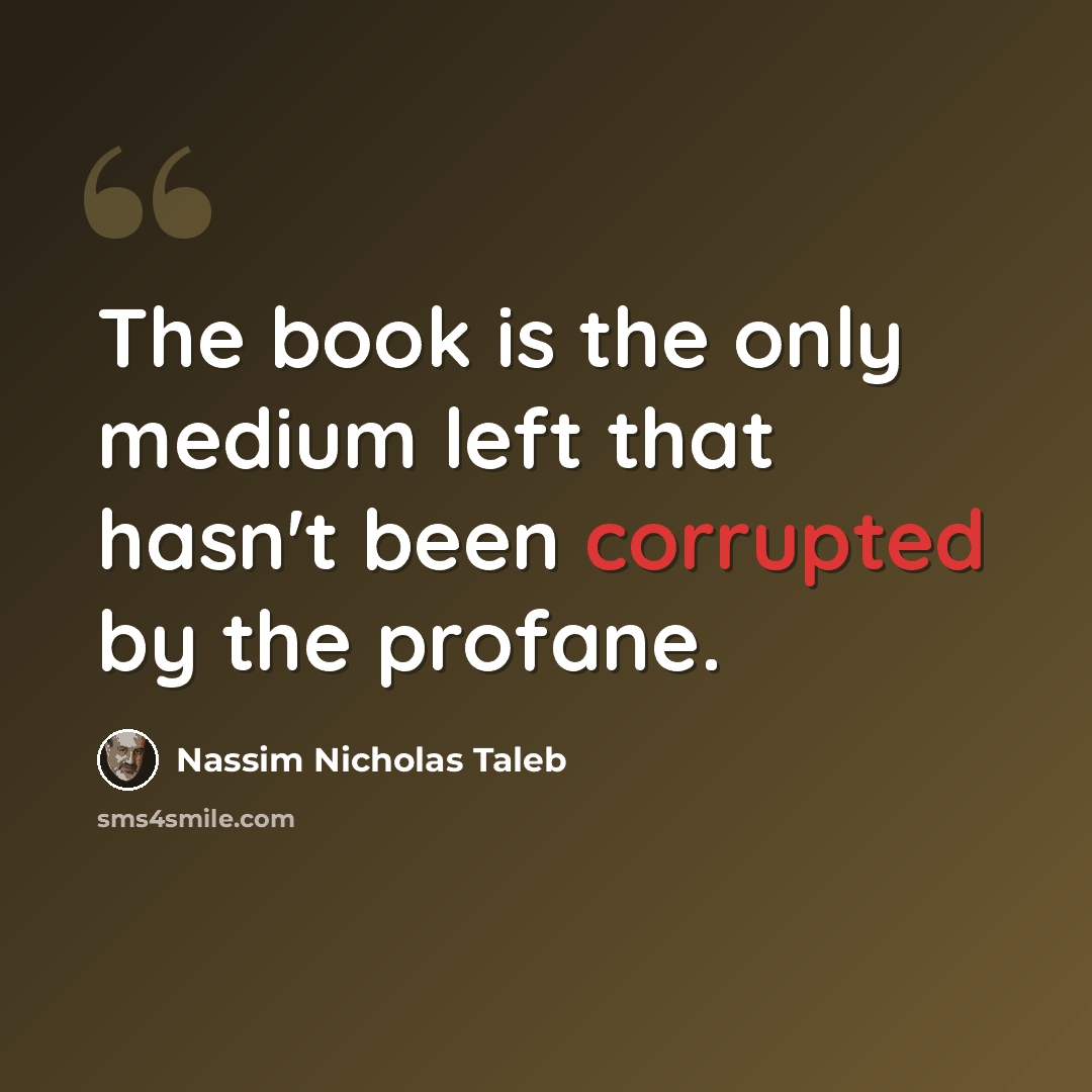 “The book is the only medium left that hasn't been corrupted by the profane.” quote by Nassim Nicholas Taleb