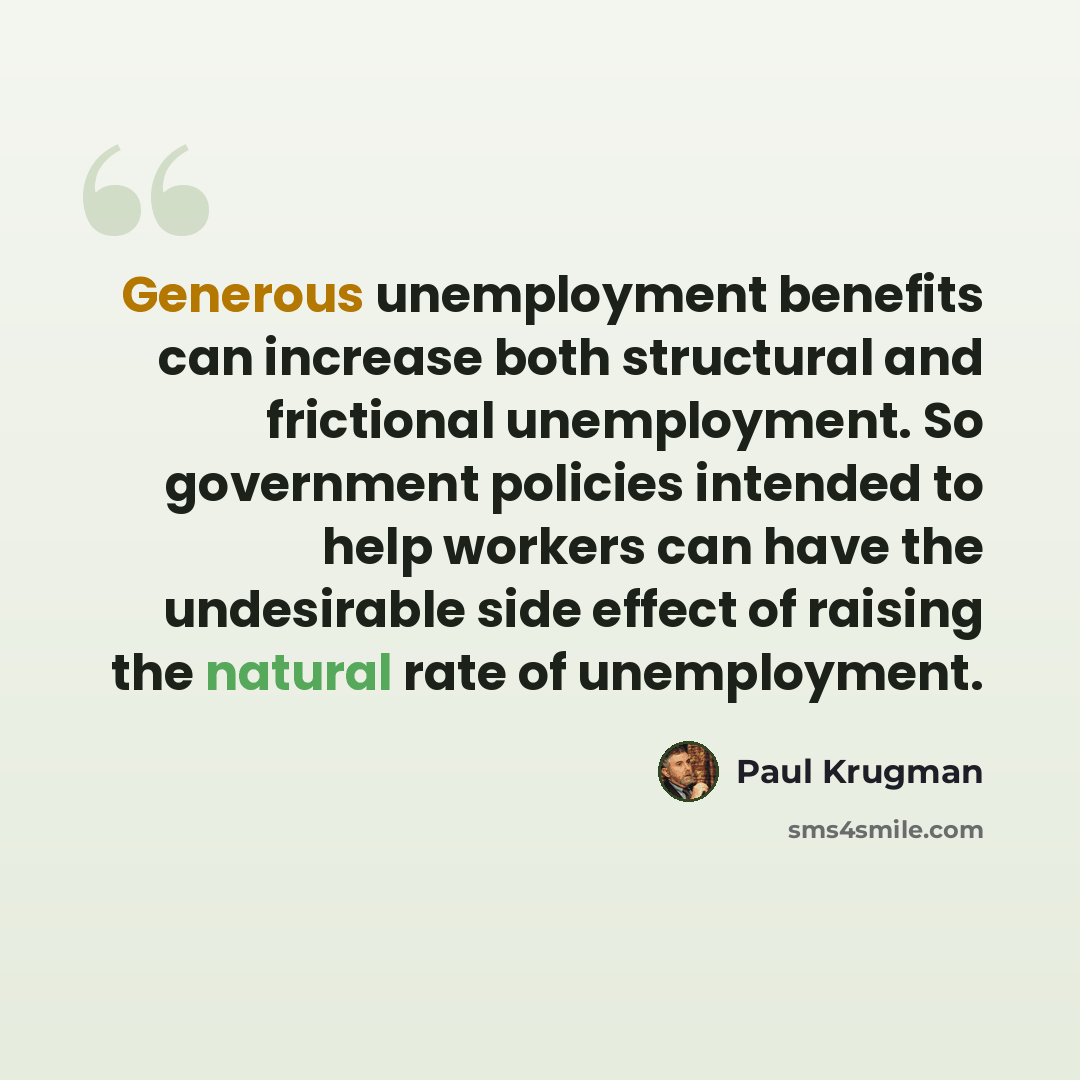 “Generous unemployment benefits can increase both structural and frictional unemployment. So government policies intended to help workers can have the undesirable side effect of raising the natural rate of unemployment.” quote by Paul Krugman