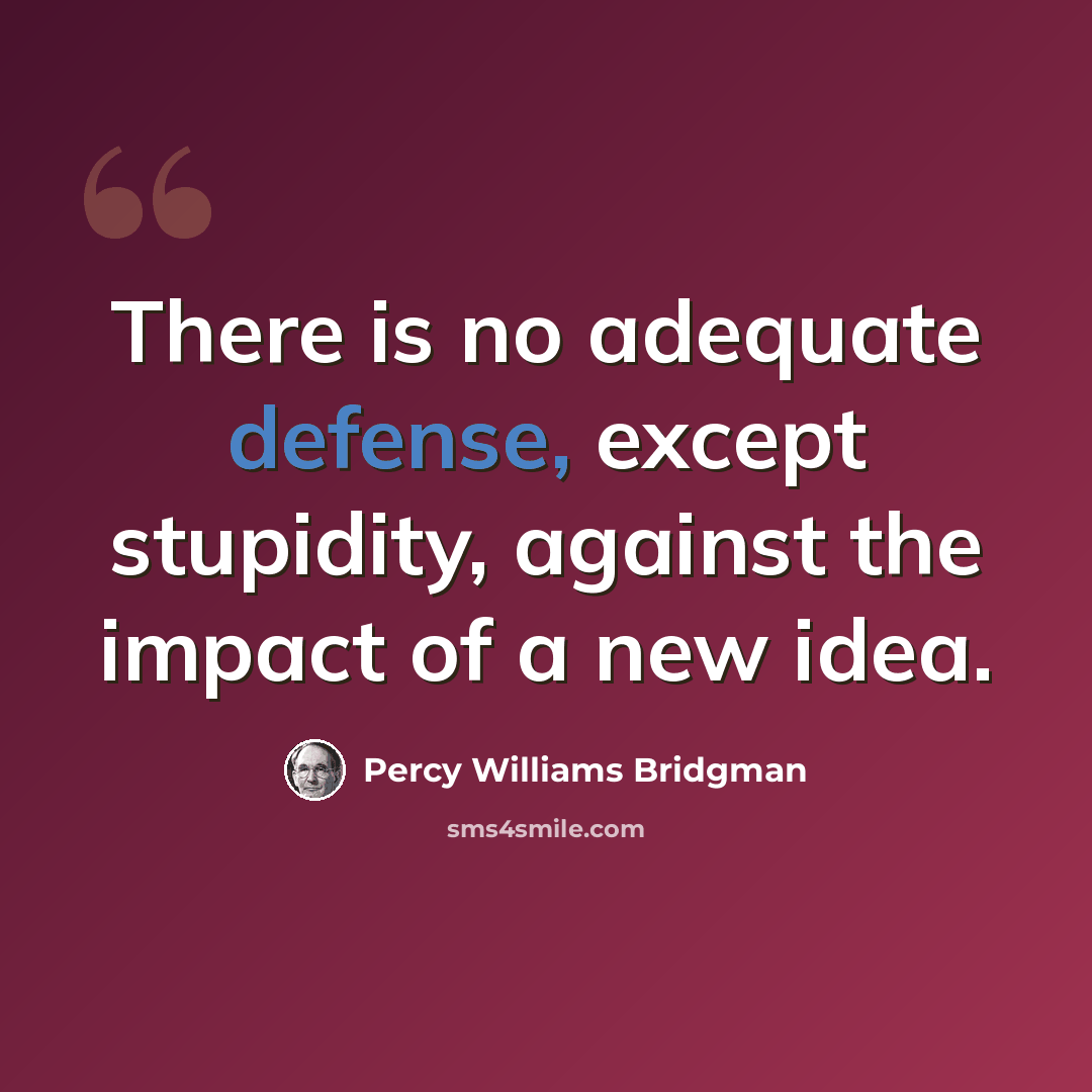 “There is no adequate defense, except stupidity, against the impact of a new idea.” quote by Percy Williams Bridgman