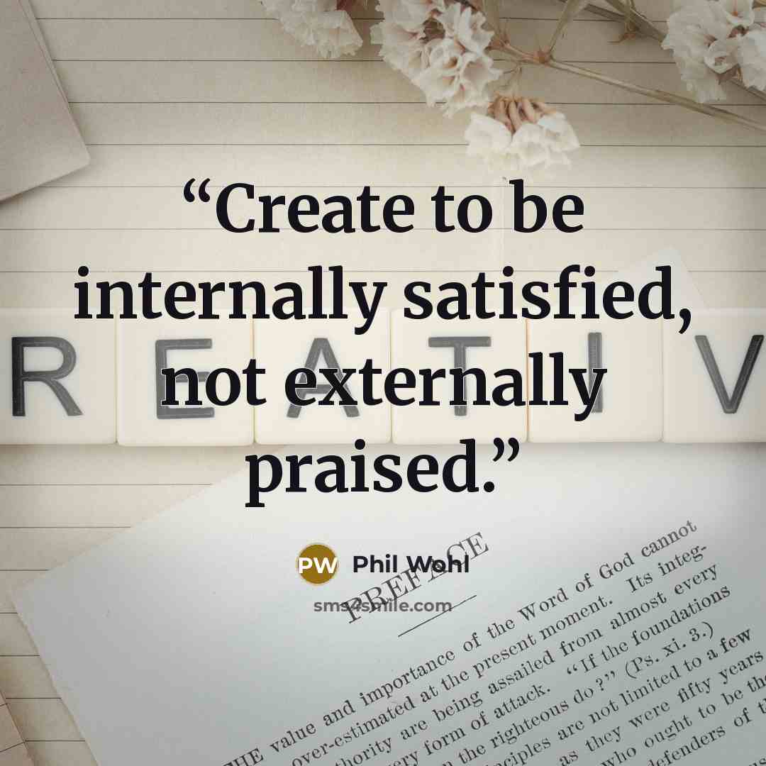 “Create to be internally satisfied, not externally praised.” quote by Phil Wohl