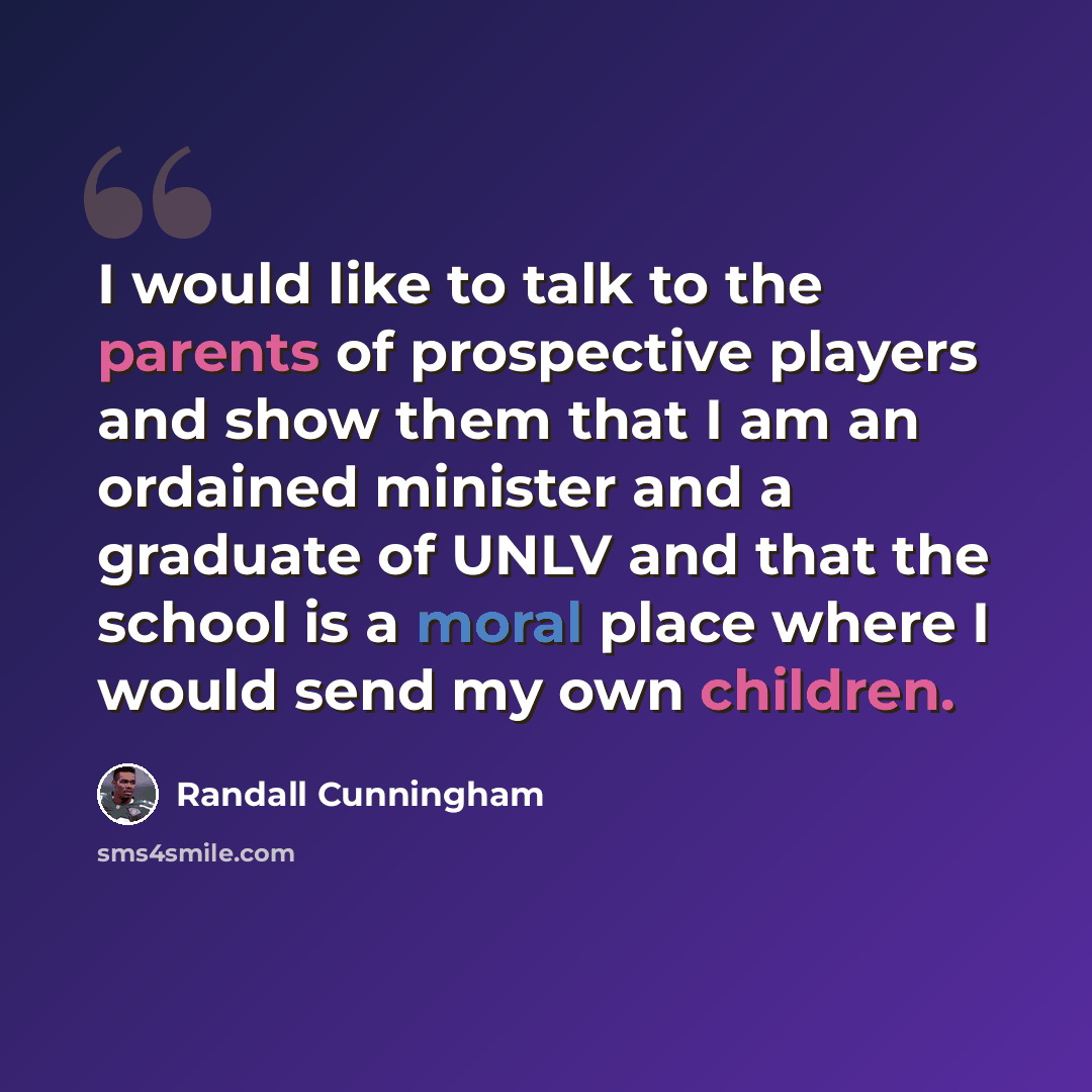 “I would like to talk to the parents of prospective players and show them that I am an ordained minister and a graduate of UNLV and that the school is a moral place where I would send my own children.” quote by Randall Cunningham