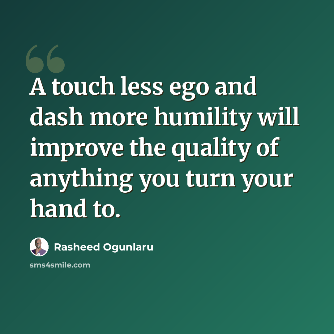 “A touch less ego and dash more humility will improve the quality of anything you turn your hand to.” quote by Rasheed Ogunlaru