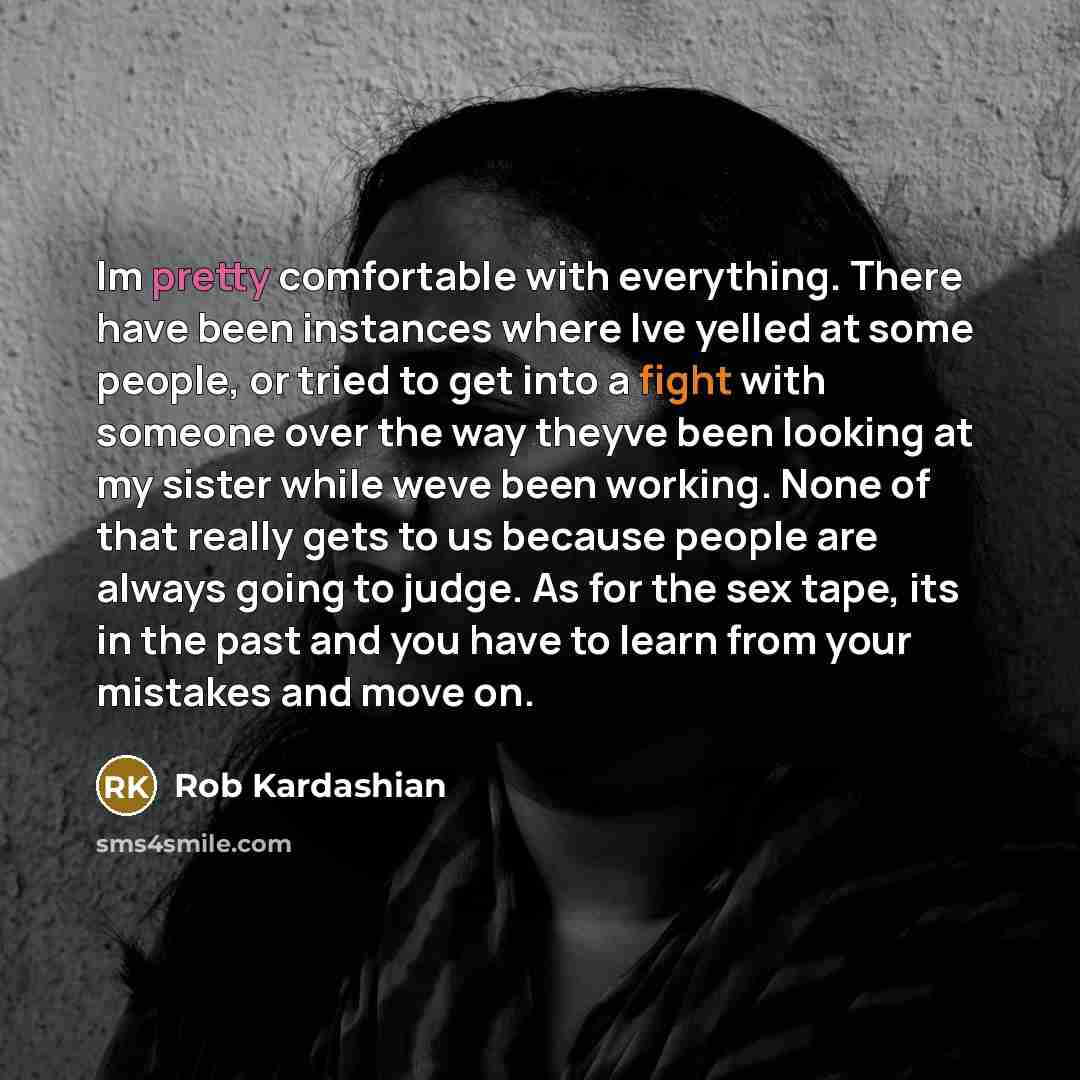 “Im pretty comfortable with everything. There have been instances where Ive yelled at some people, or tried to get into a fight with someone over the way theyve been looking at my sister while weve been working. None of that really gets to us because people are always going to judge. As for the sex…” quote by Rob Kardashian