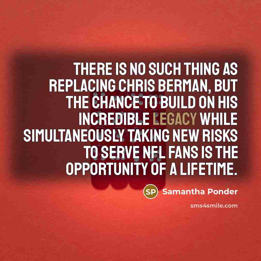 “There is no such thing as replacing Chris Berman, but the chance to build on his incredible legacy while simultaneously taking new risks to serve NFL fans is the opportunity of a lifetime.” quote by Samantha Ponder
