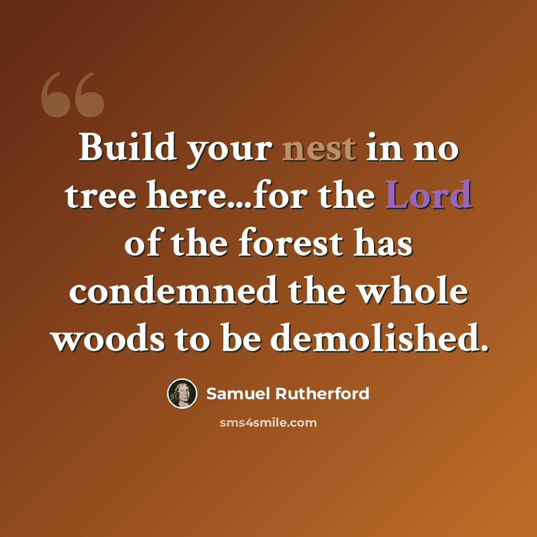 “Build your nest in no tree here...for the Lord of the forest has condemned the whole woods to be demolished.” quote by Samuel Rutherford