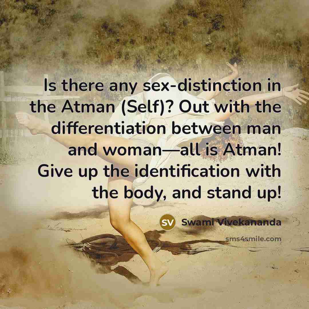 “Is there any sex-distinction in the Atman (Self)? Out with the differentiation between man and woman—all is Atman! Give up the identification with the body, and stand up!” quote by Swami Vivekananda