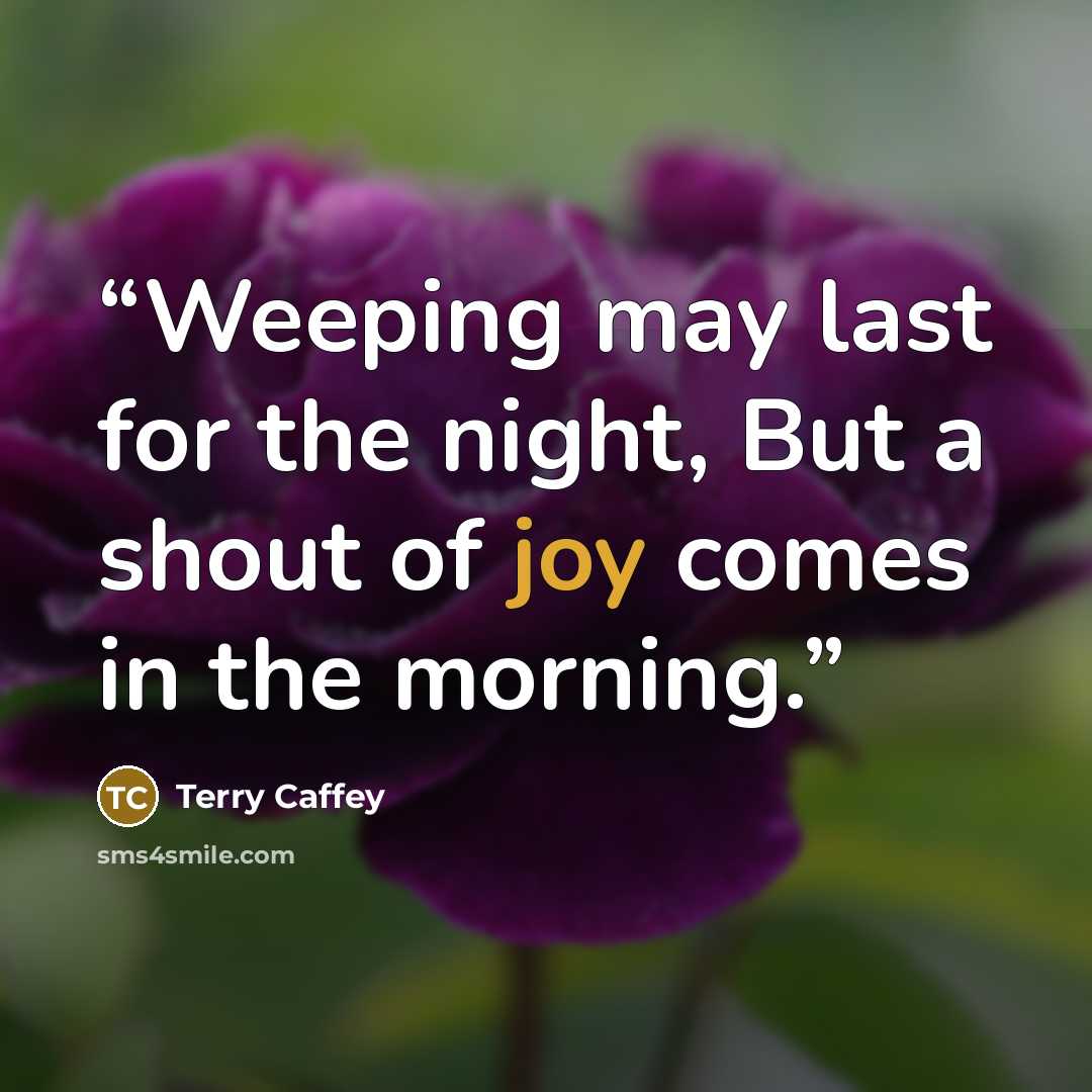 “Weeping may last for the night, But a shout of joy comes in the morning.” quote by Terry Caffey