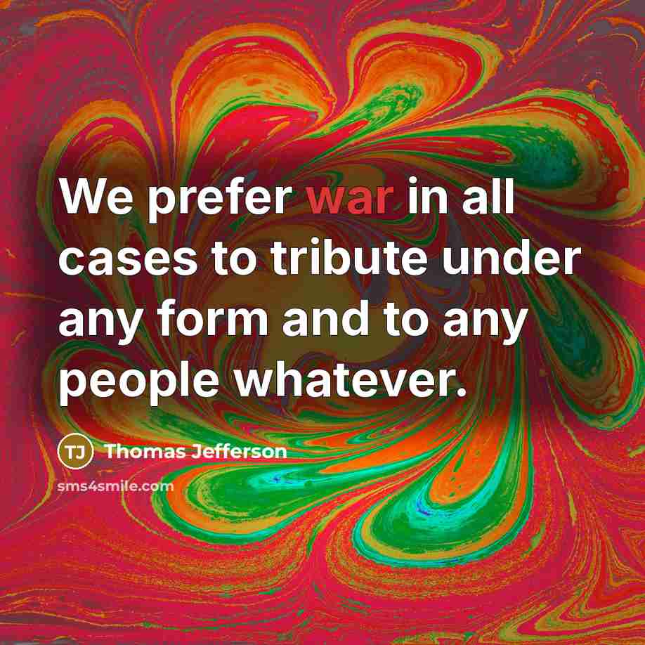 “We prefer war in all cases to tribute under any form and to any people whatever.” quote by Thomas Jefferson