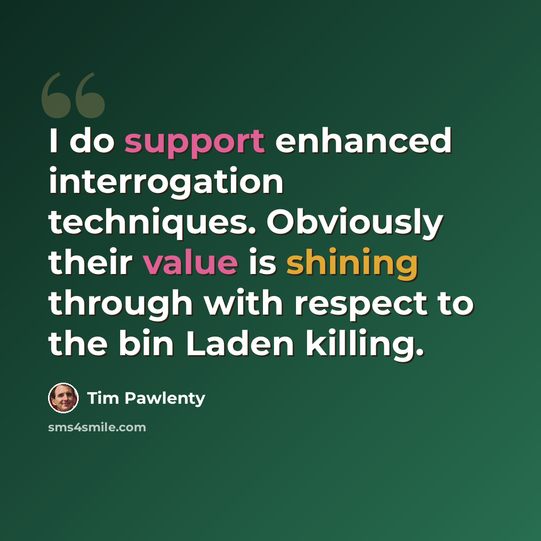 “I do support enhanced interrogation techniques. Obviously their value is shining through with respect to the bin Laden killing.” quote by Tim Pawlenty