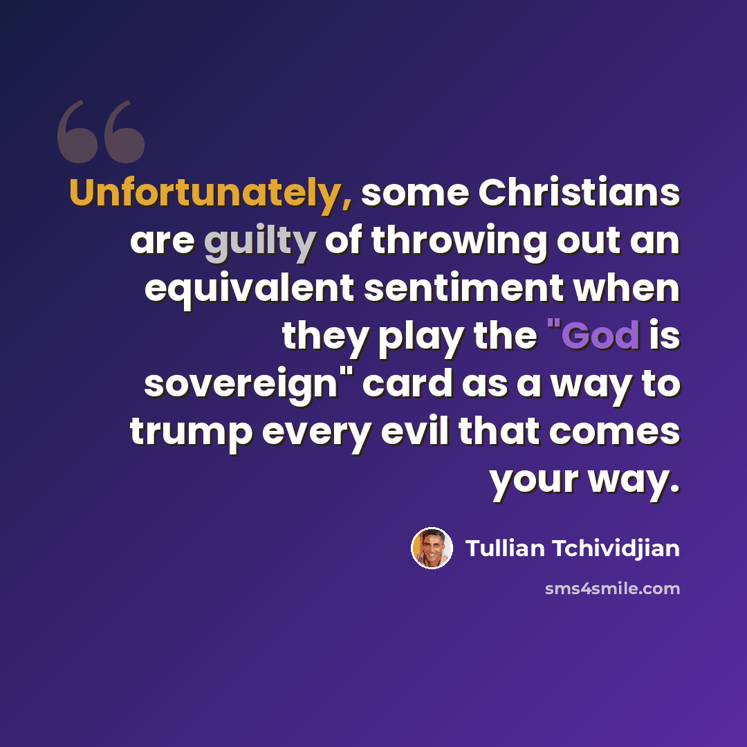 “Unfortunately, some Christians are guilty of throwing out an equivalent sentiment when they play the "God is sovereign" card as a way to trump every evil that comes your way.” quote by Tullian Tchividjian