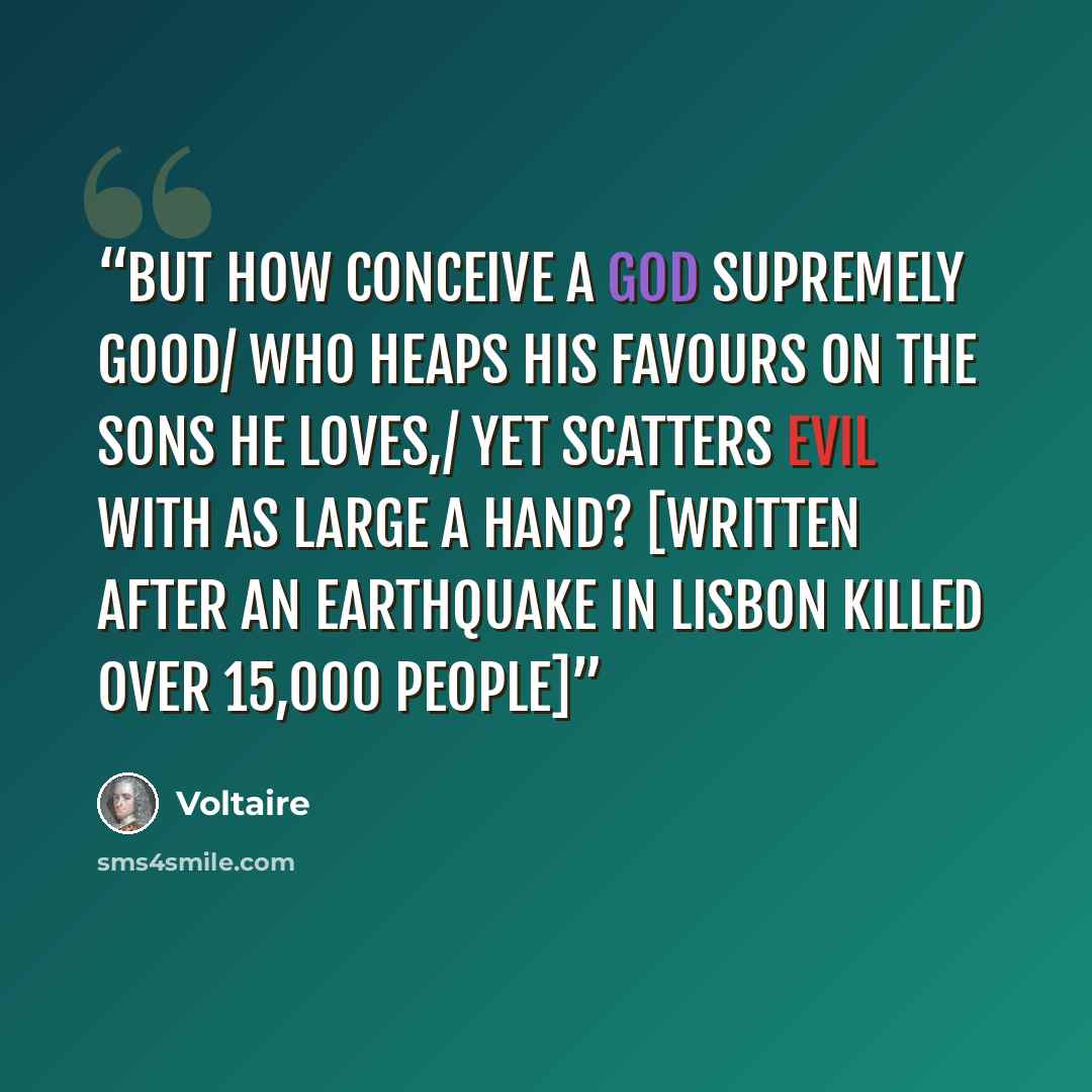 “But how conceive a God supremely good/ Who heaps his favours on the sons he loves,/ Yet scatters evil with as large a hand? [Written after an earthquake in Lisbon killed over 15,000 people]” quote by Voltaire