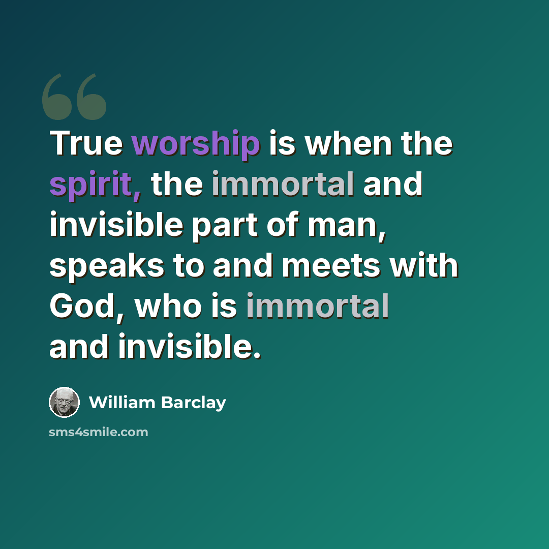 “True worship is when the spirit, the immortal and invisible part of man, speaks to and meets with God, who is immortal and invisible.” quote by William Barclay