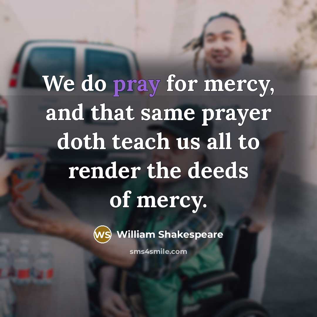 “We do pray for mercy, and that same prayer doth teach us all to render the deeds of mercy.” quote by William Shakespeare