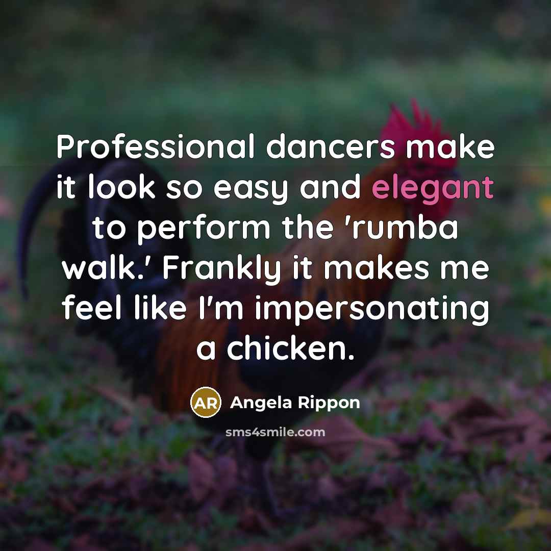 “Professional dancers make it look so easy and elegant to perform the 'rumba walk.' Frankly it makes me feel like I'm impersonating a chicken.” quote by Angela Rippon