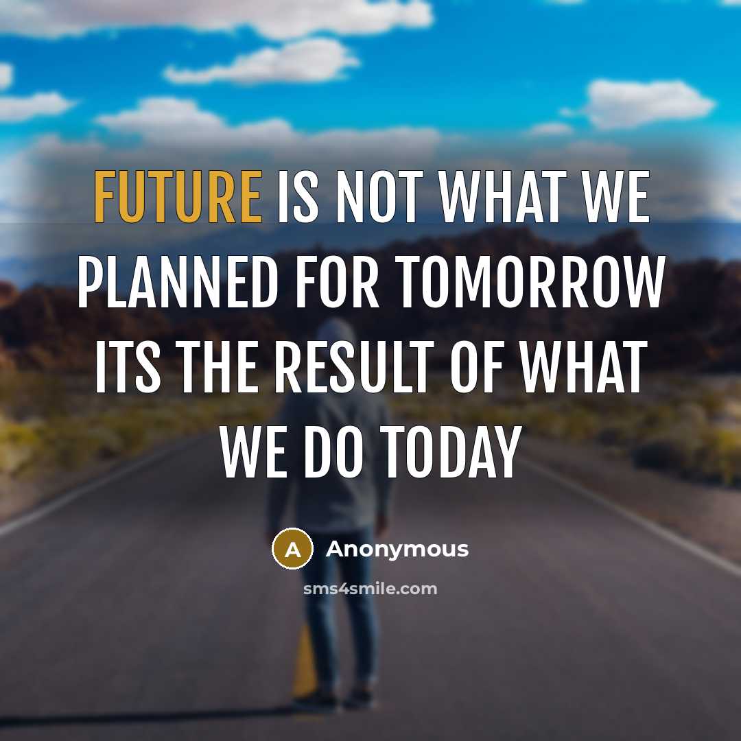 “Future is not what we planned for tomorrow Its the result of what we do today” quote by Anonymous
