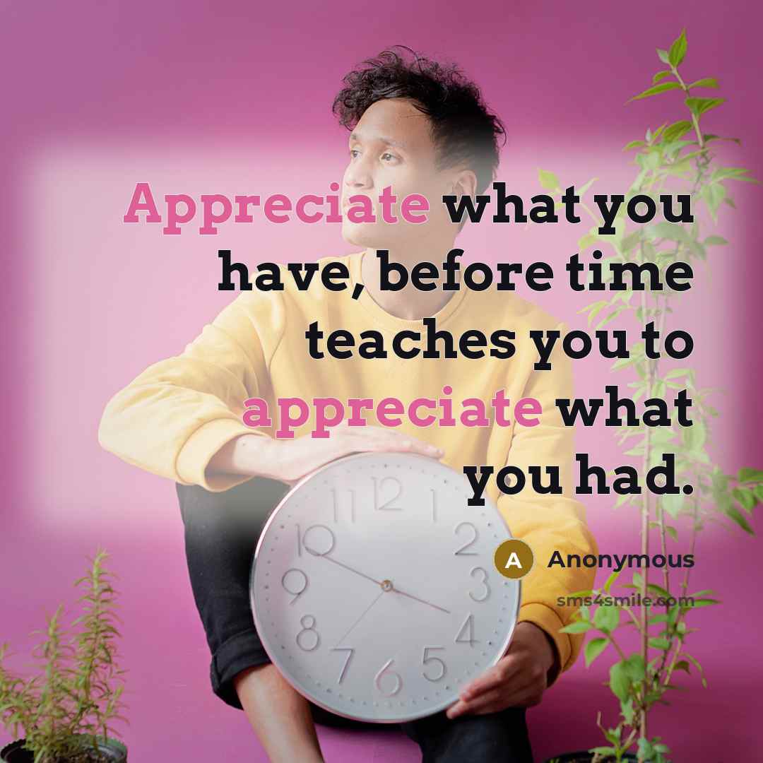“Appreciate what you have, before time teaches you to appreciate what you had.” quote by Anonymous