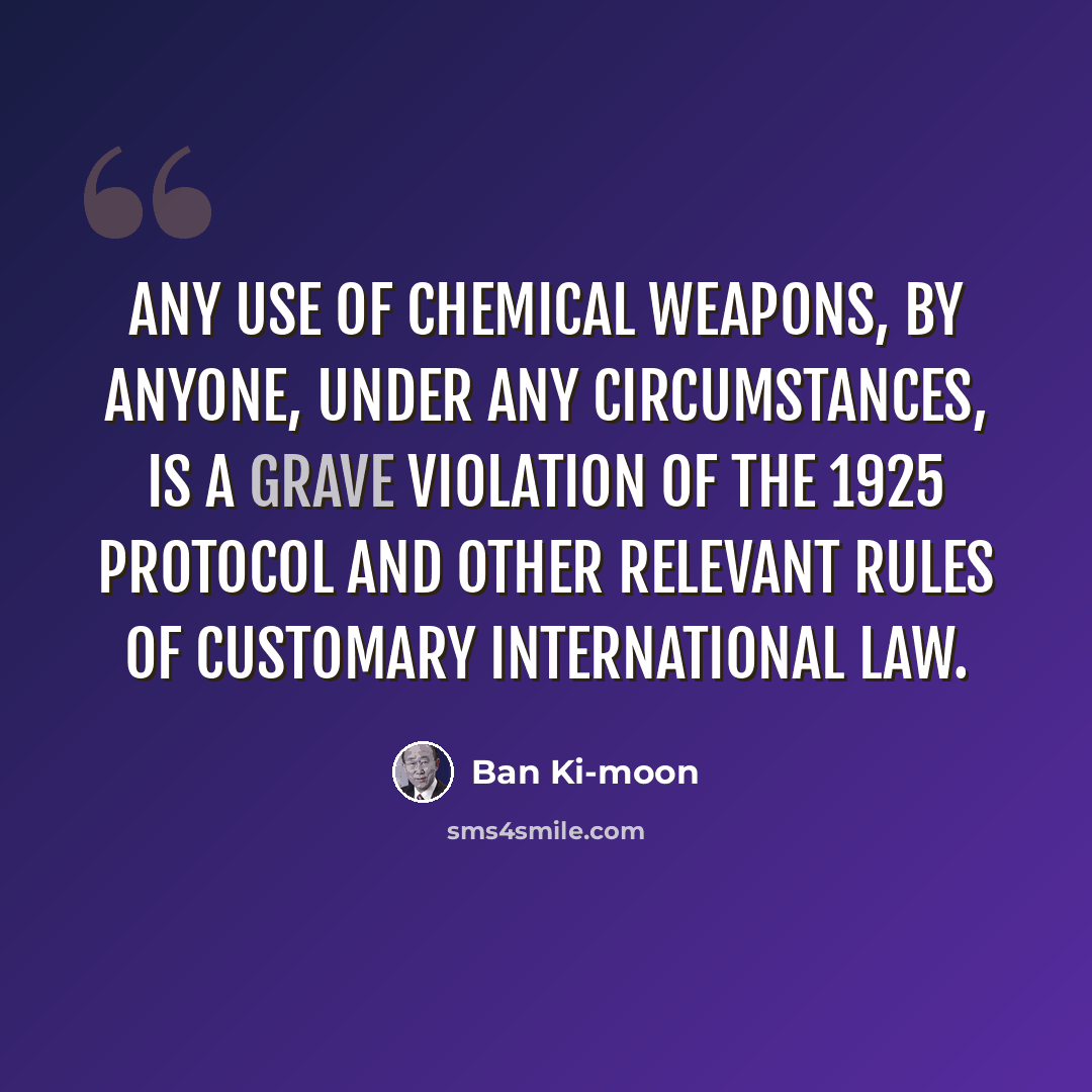 “Any use of chemical weapons, by anyone, under any circumstances, is a grave violation of the 1925 Protocol and other relevant rules of customary international law.” quote by Ban Ki-moon