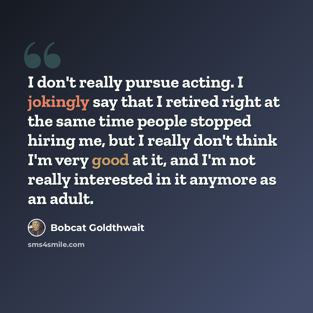 “I don't really pursue acting. I jokingly say that I retired right at the same time people stopped hiring me, but I really don't think I'm very good at it, and I'm not really interested in it anymore as an adult.” quote by Bobcat Goldthwait