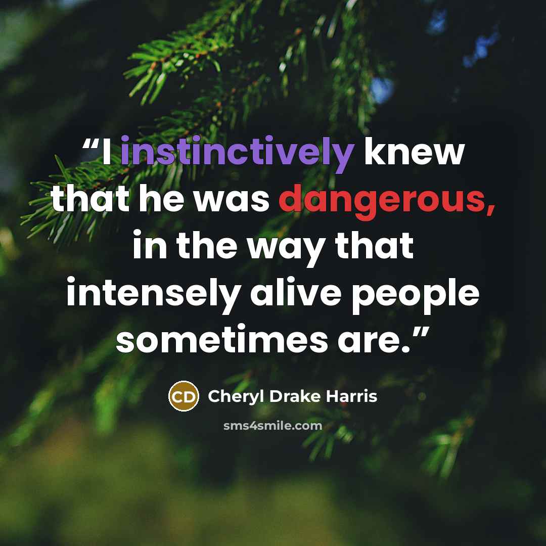 “I instinctively knew that he was dangerous, in the way that intensely alive people sometimes are.” quote by Cheryl Drake Harris